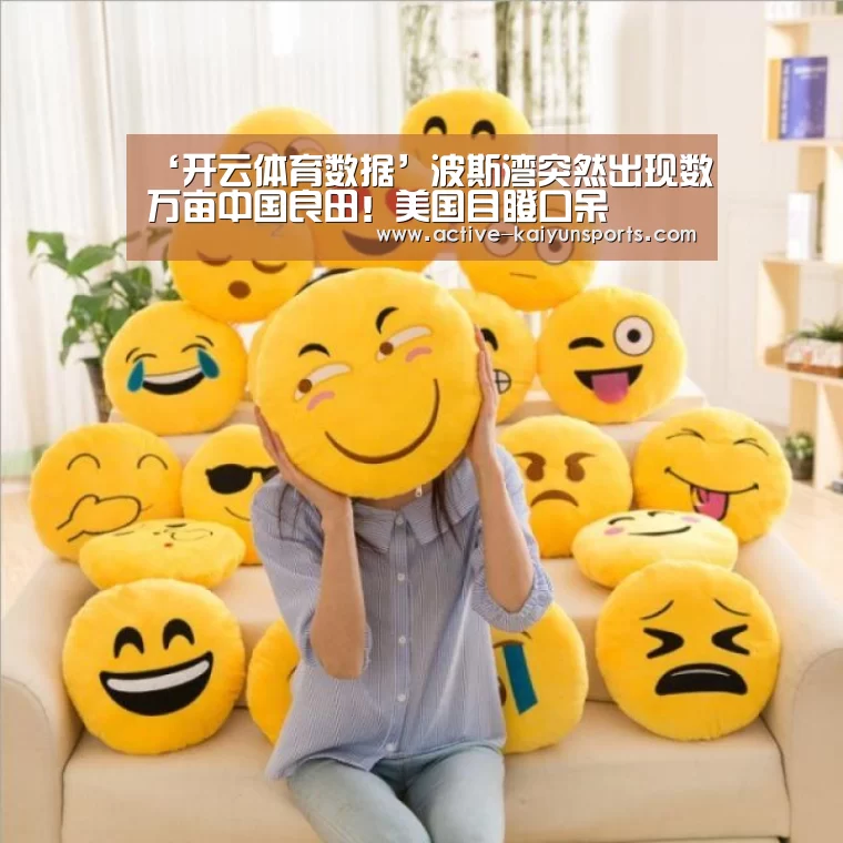 ‘开云体育数据’波斯湾突然出现数万亩中国良田!美国目瞪口呆(图1) 开云体育高清直播