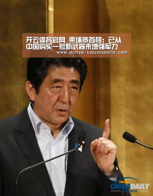 开云体育官网_柬埔寨首相:已从中国购买一批新武器来增强军力(图2) 开云体育高清直播