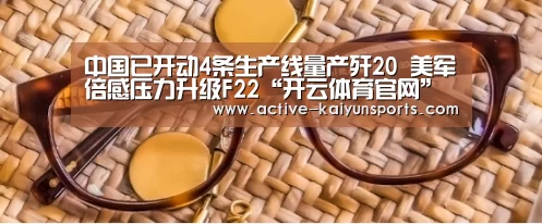 中国已开动4条生产线量产歼20 美军倍感压力升级F22“开云体育官网”(图1) 开云体育高清直播