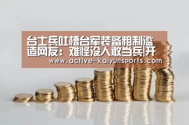 台士兵吐槽台军装备粗制滥造网友:难怪没人敢当兵|开云体育官网(图1) 开云体育官网
