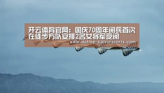开云体育官网:国庆70周年阅兵首次在徒步方队安排2名女将军受阅(图2) 开云直播