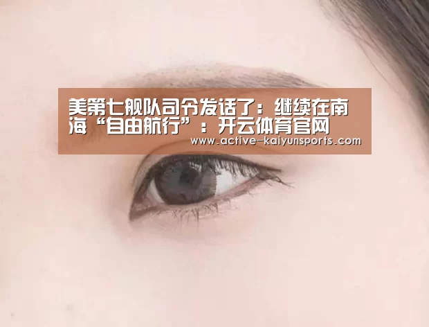 美第七舰队司令发话了:继续在南海“自由航行”:开云体育官网(图3) 开云直播