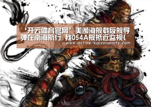 ‘开云体育官网’美濒海舰载反舰导弹在南海航行 我054A舰抵近监视(图)(图1) 开云体育官网